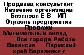 Продавец-консультант › Название организации ­ Базанова Е.В., ИП › Отрасль предприятия ­ Продажи › Минимальный оклад ­ 15 000 - Все города Работа » Вакансии   . Пермский край,Березники г.